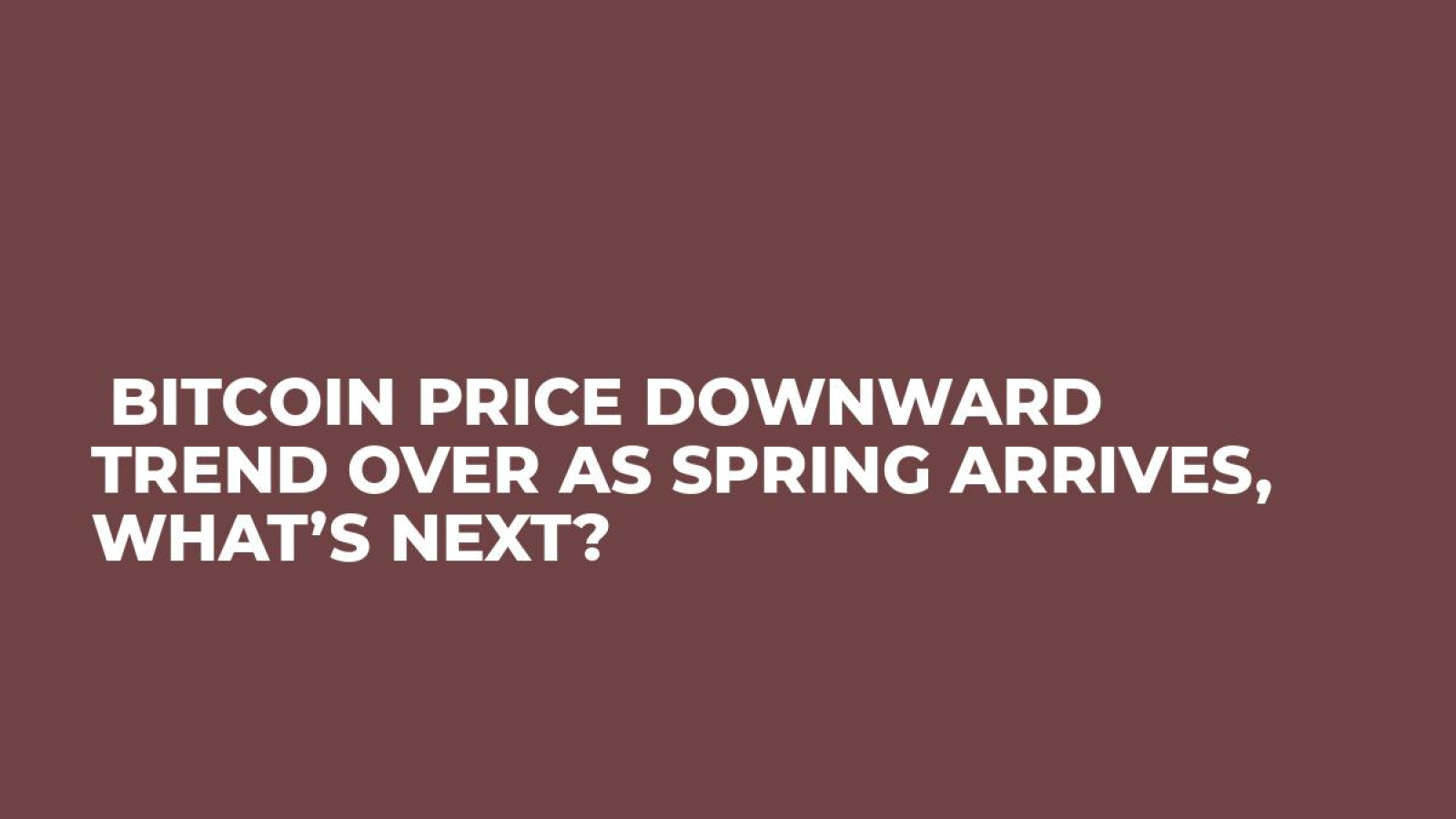  Bitcoin Price Downward Trend Over As Spring Arrives, What’s Next?
