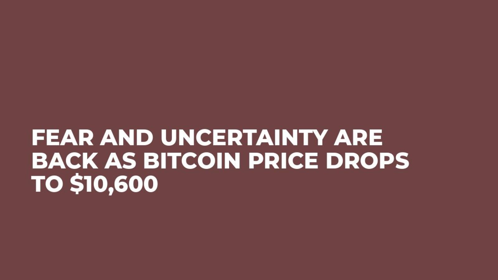 Fear and Uncertainty Are Back As Bitcoin Price Drops to $10,600