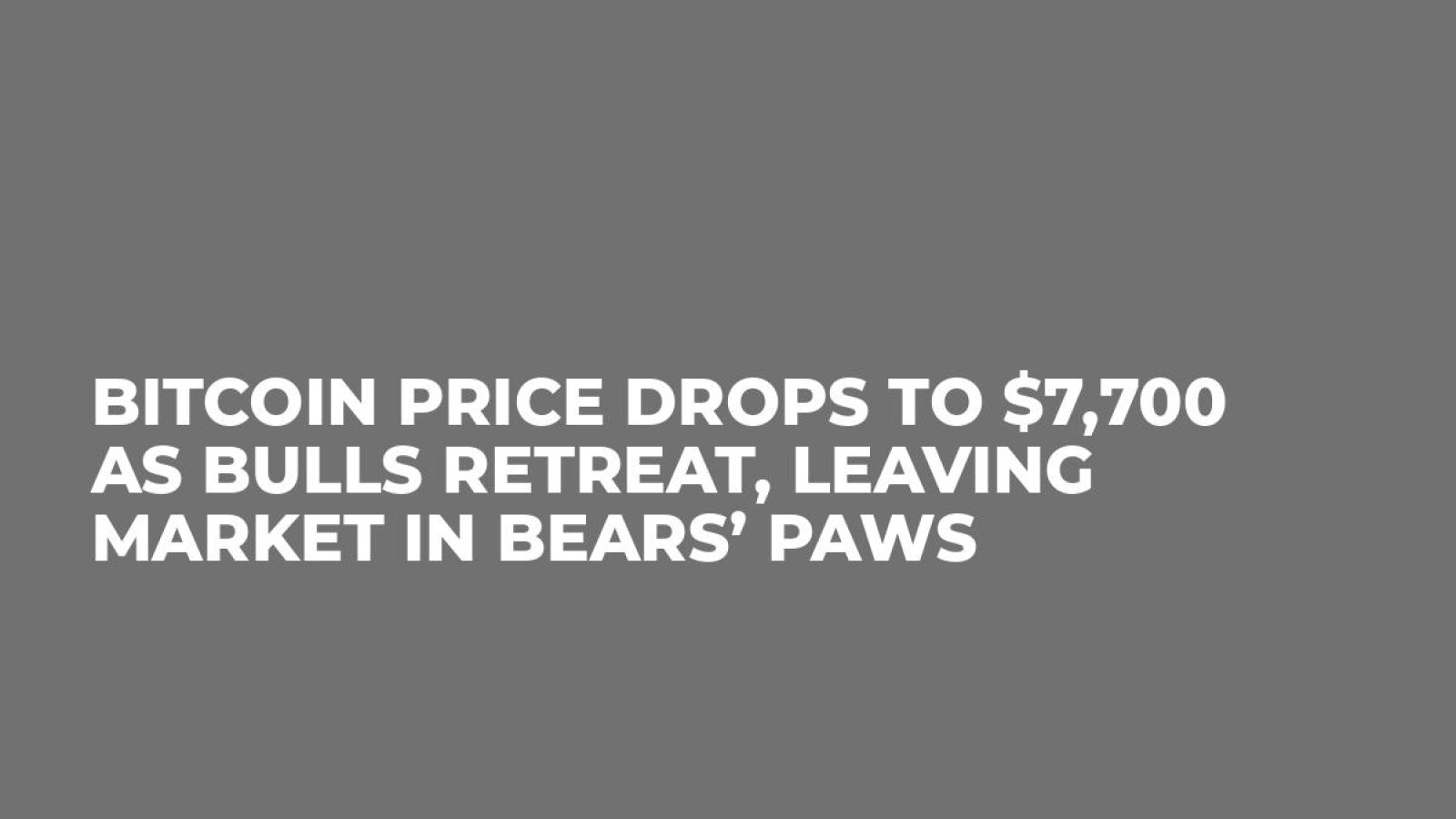 Bitcoin Price Drops to $7,700 as Bulls Retreat, Leaving Market in Bears’ Paws