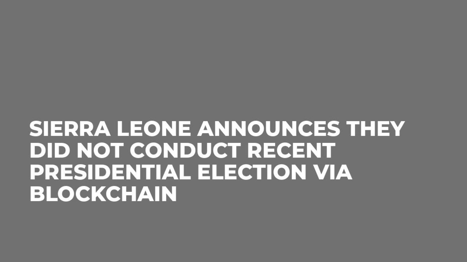 Sierra Leone Announces They Did Not Conduct Recent Presidential Election Via Blockchain