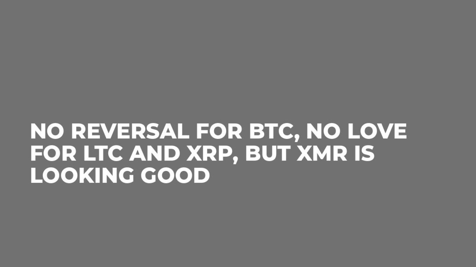 No Reversal for BTC, No Love for LTC and XRP, but XMR is Looking Good