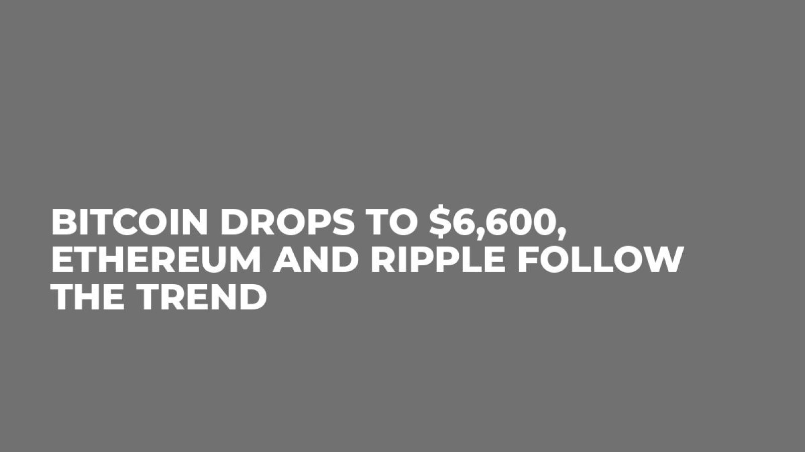 Bitcoin Drops to $6,600, Ethereum and Ripple Follow the Trend