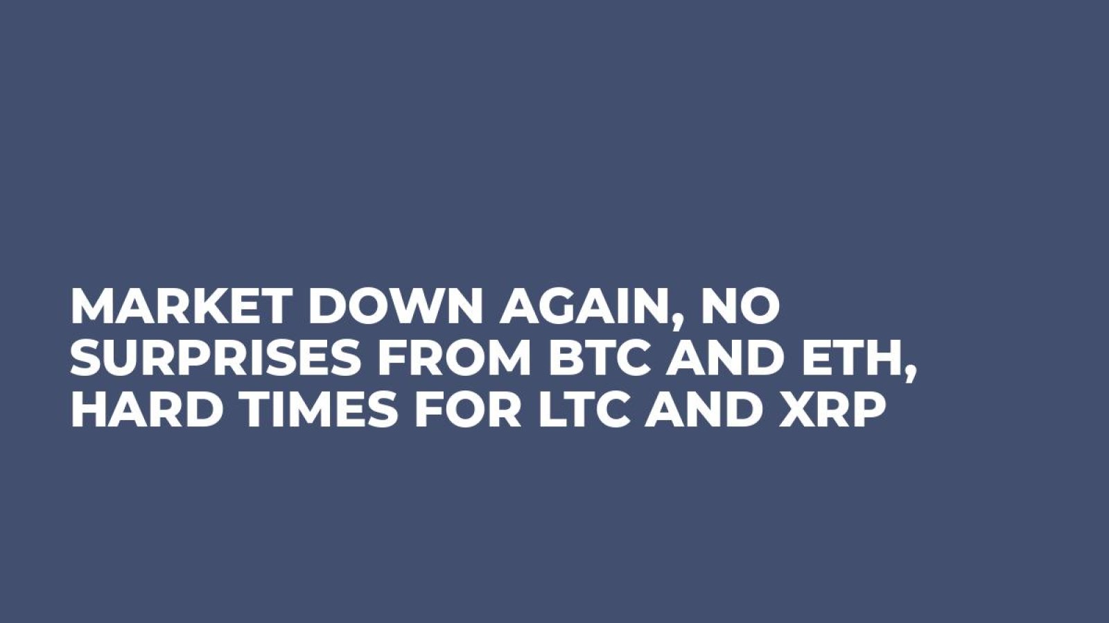 Market Down Again, No Surprises from BTC and ETH, Hard Times for LTC and XRP