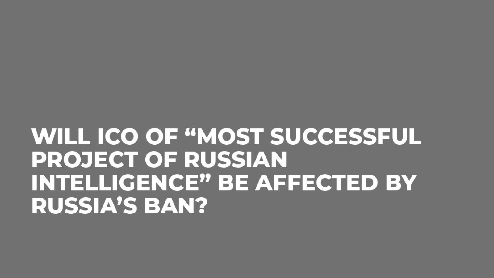 Will ICO of “Most Successful Project of Russian Intelligence” be Affected by Russia’s Ban?