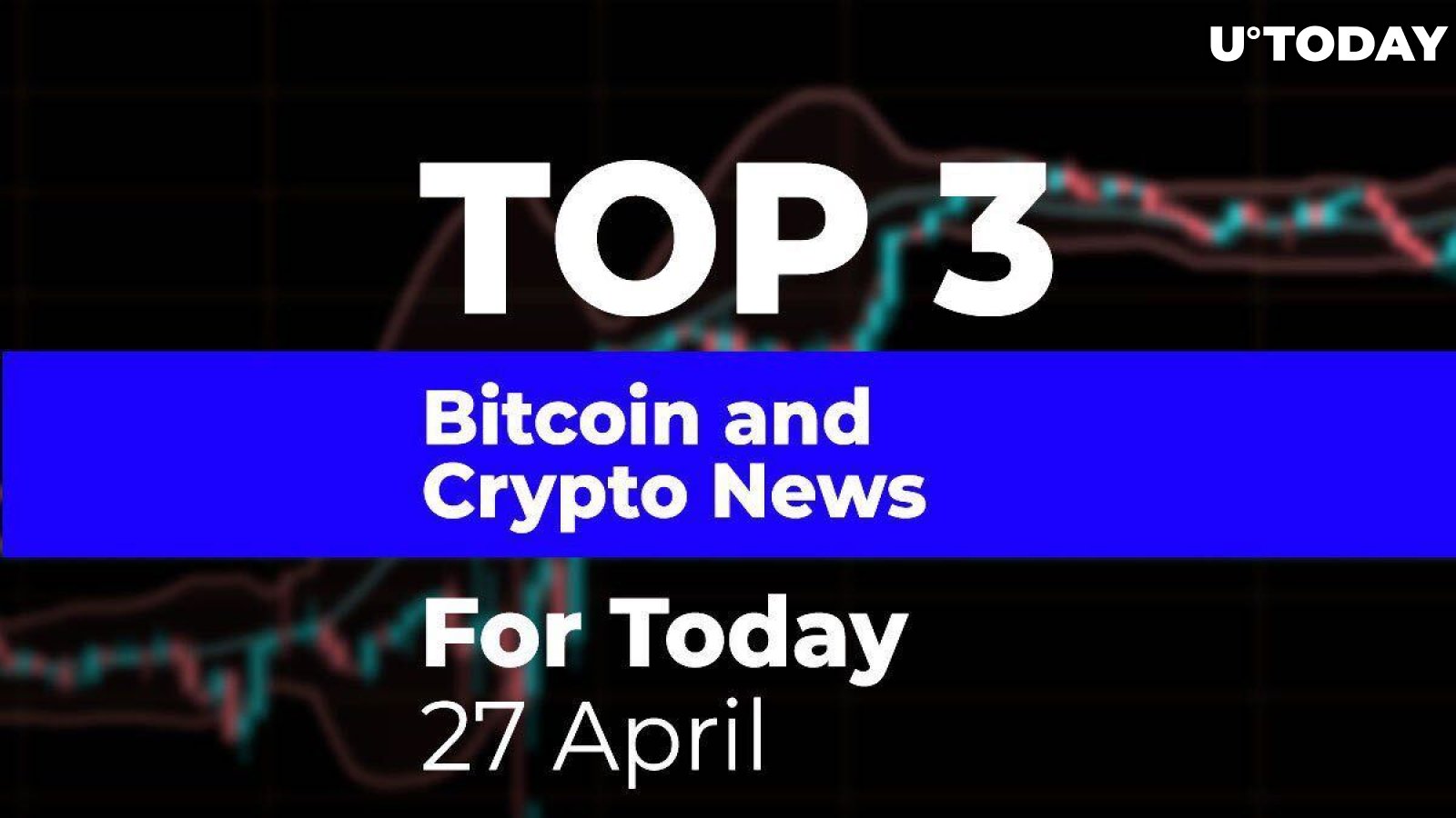 TOP 3 Bitcoin and Crypto News for Today: 27 April