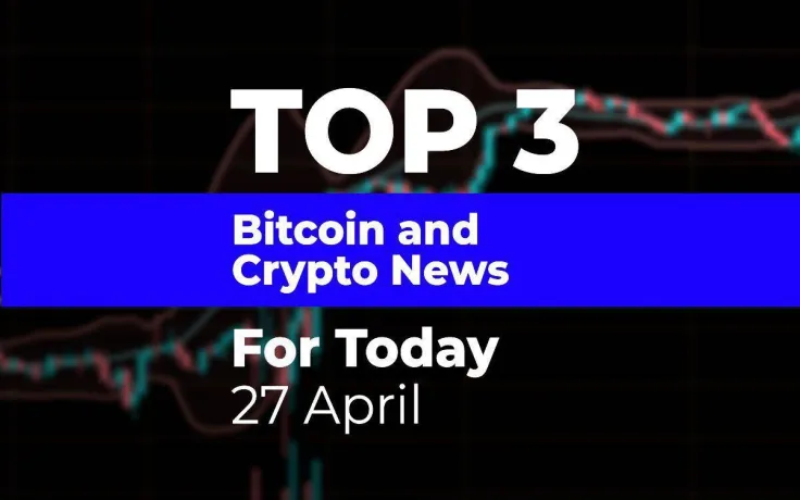 TOP 3 Bitcoin and Crypto News for Today: 27 April