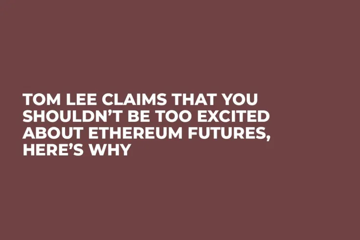 Tom Lee Claims That You Shouldn’t Be Too Excited About Ethereum Futures, Here’s Why
