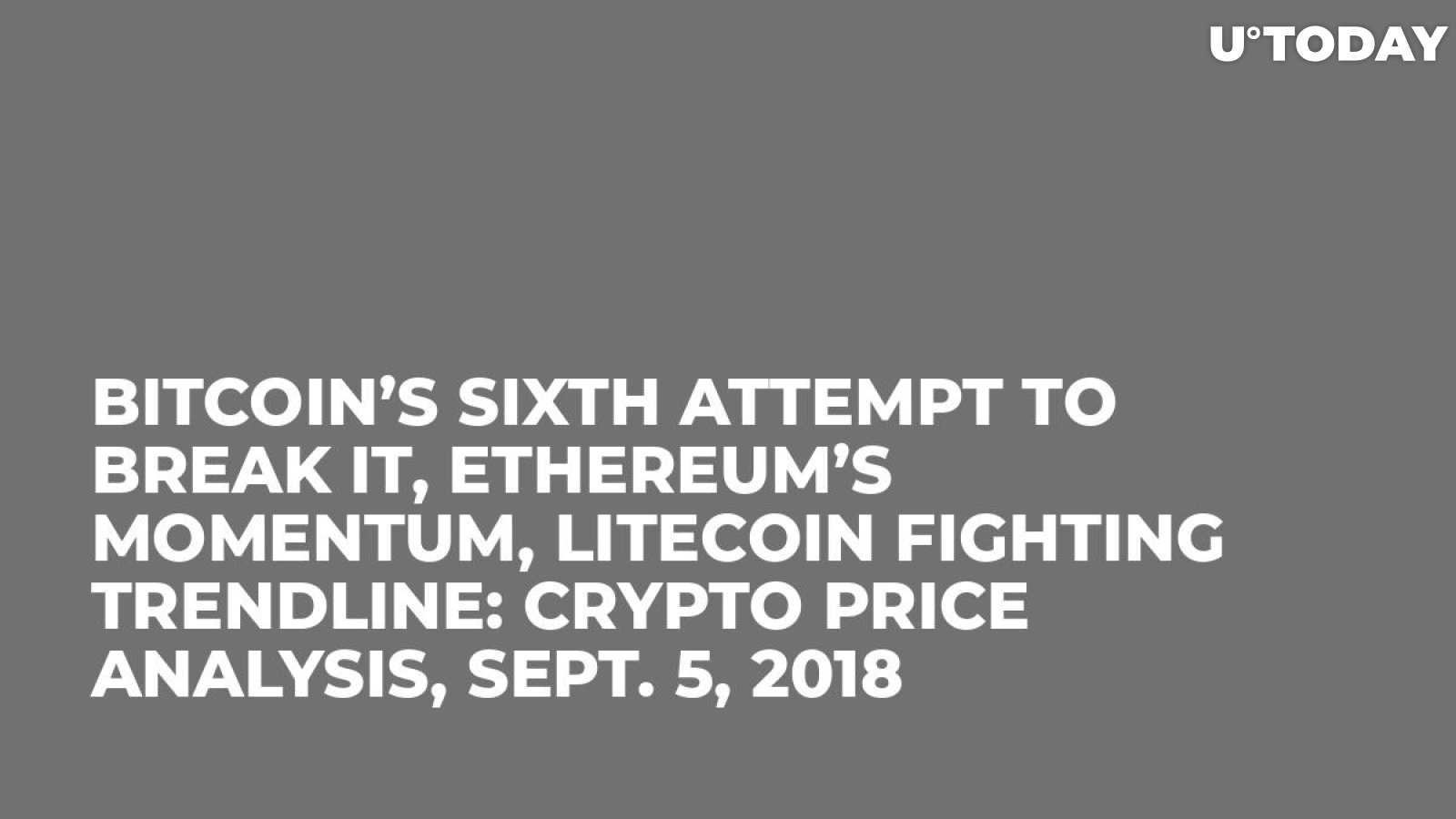 Bitcoin’s Sixth Attempt to Break It, Ethereum’s Momentum, Litecoin Fighting Trendline: Crypto Price Analysis, Sept. 5, 2018
