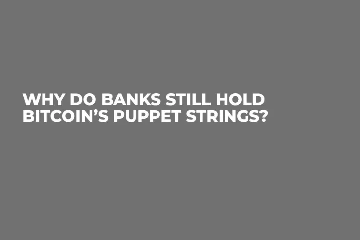 Why Do Banks Still Hold Bitcoin’s Puppet Strings?