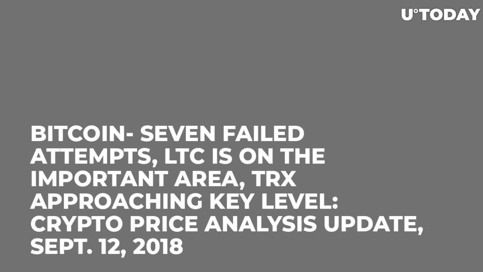 Bitcoin- Seven Failed Attempts, LTC is on the Important Area, TRX Approaching Key Level: Crypto Price Analysis Update, Sept. 12, 2018