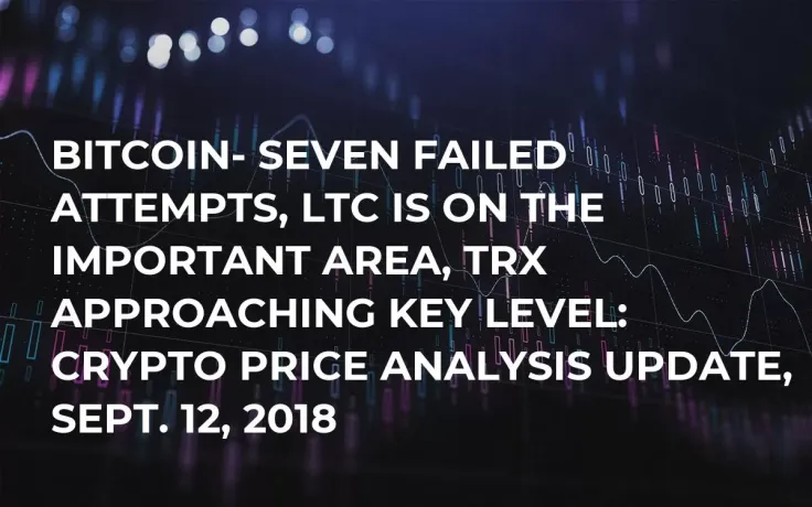 Bitcoin- Seven Failed Attempts, LTC is on the Important Area, TRX Approaching Key Level: Crypto Price Analysis Update, Sept. 12, 2018