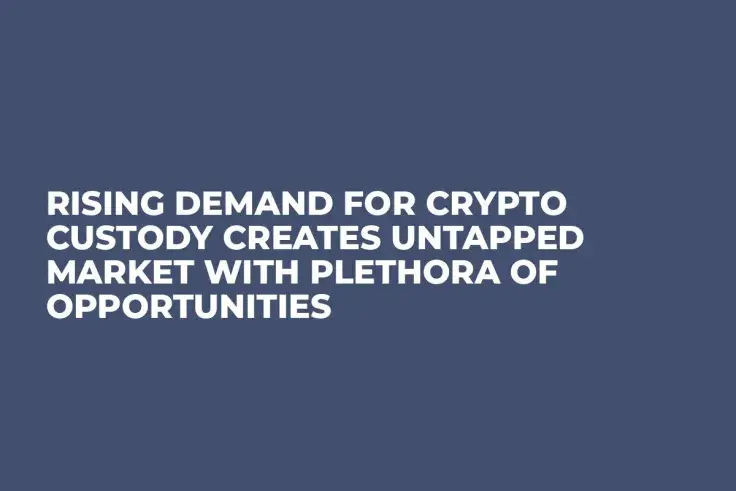 Rising Demand For Crypto Custody Creates Untapped Market With Plethora of Opportunities