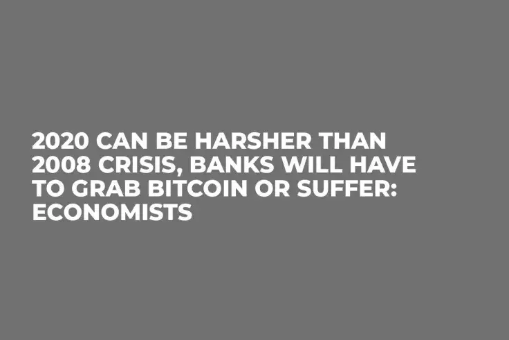 2020 Can Be Harsher Than 2008 Crisis, Banks Will Have to Grab Bitcoin or Suffer: Economists