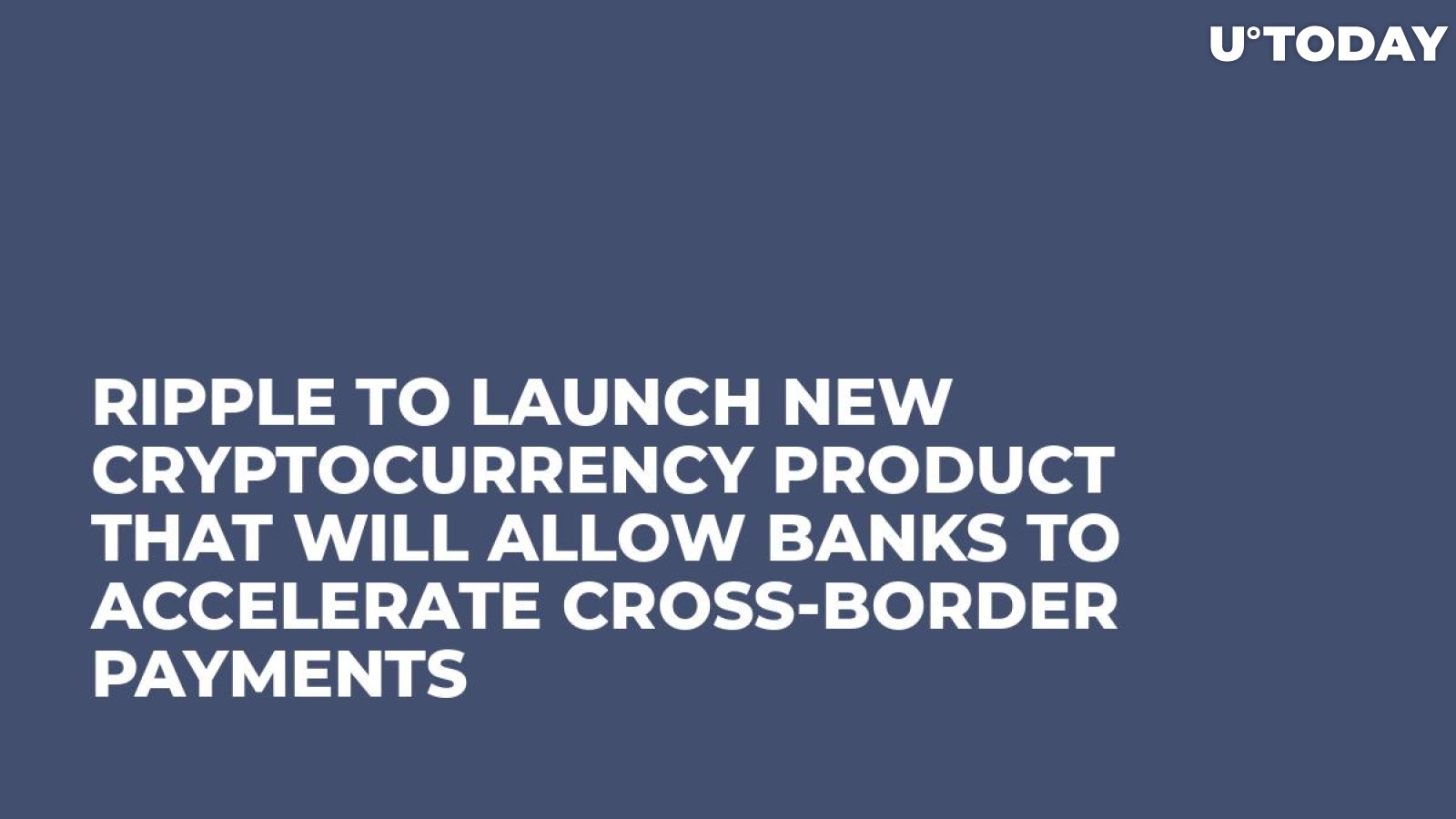 Ripple to Launch New Cryptocurrency Product That Will Allow Banks to Accelerate Cross-Border Payments