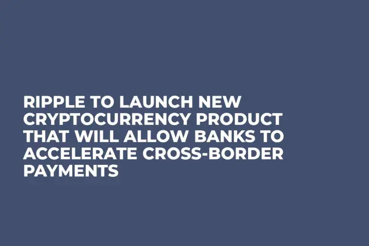 Ripple to Launch New Cryptocurrency Product That Will Allow Banks to Accelerate Cross-Border Payments