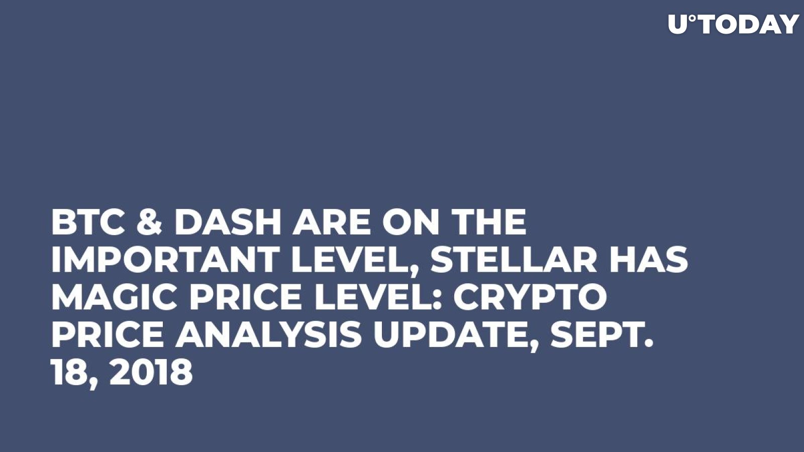 BTC & DASH Are On the Important Level, Stellar Has Magic Price Level: Crypto Price Analysis Update, Sept. 18, 2018