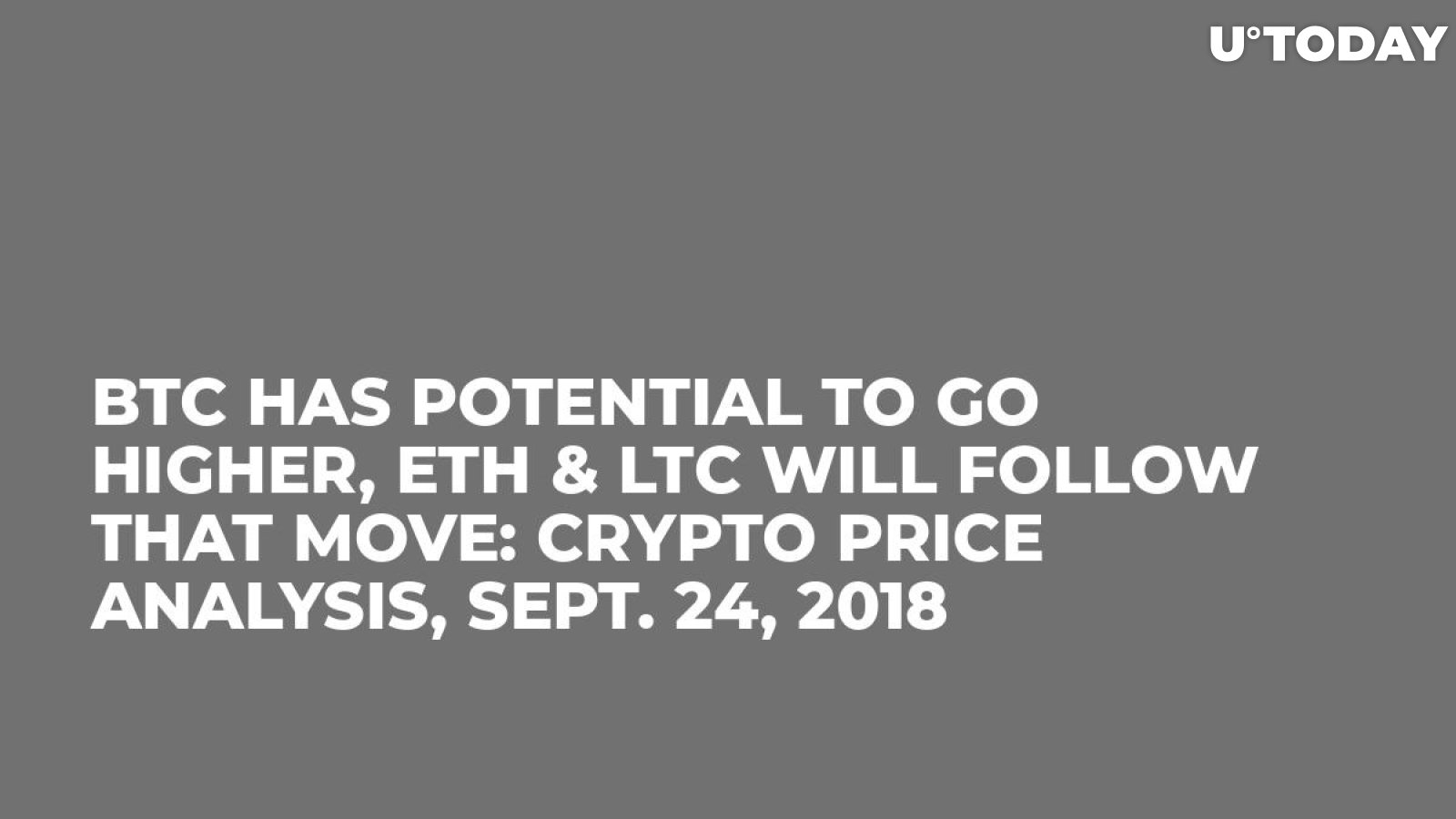 BTC Has Potential to Go Higher, ETH & LTC Will Follow That Move: Crypto Price Analysis, Sept. 24, 2018