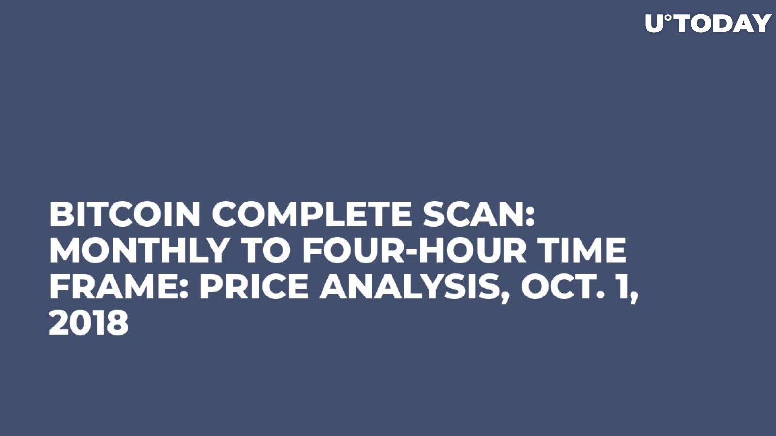 Bitcoin Complete Scan: Monthly to Four-Hour Time Frame: Price Analysis, Oct. 1, 2018