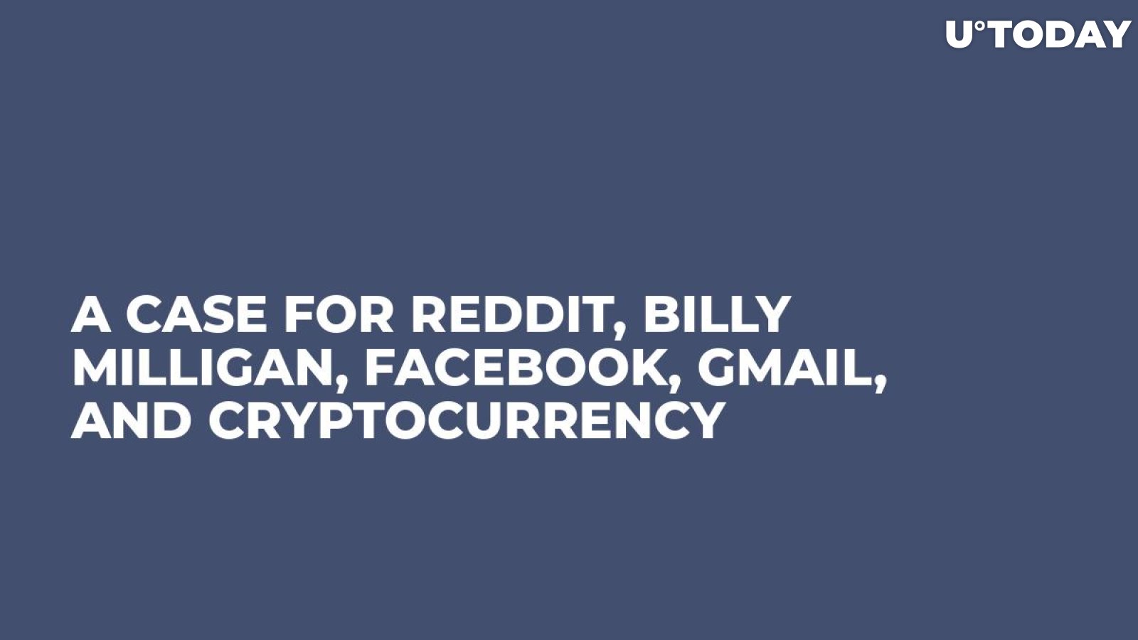 A Case for Reddit, Billy Milligan, Facebook, Gmail, and Cryptocurrency
