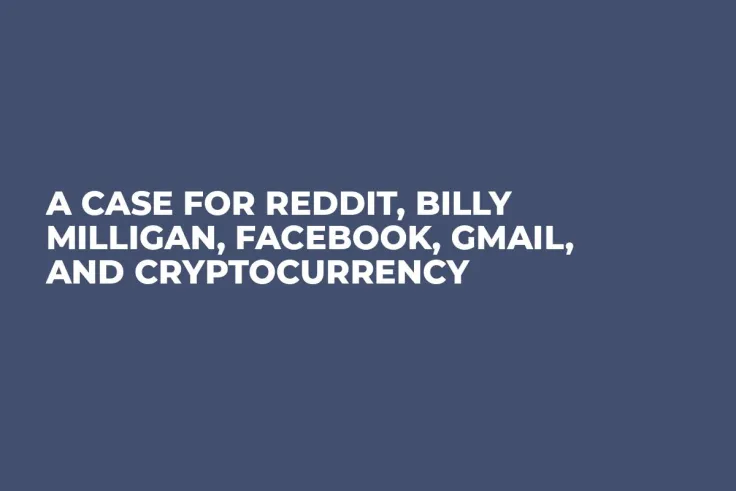 A Case for Reddit, Billy Milligan, Facebook, Gmail, and Cryptocurrency