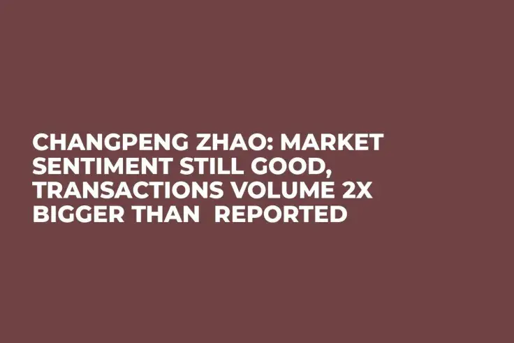 Changpeng Zhao: Market Sentiment Still Good, Transactions Volume 2x Bigger Than Reported