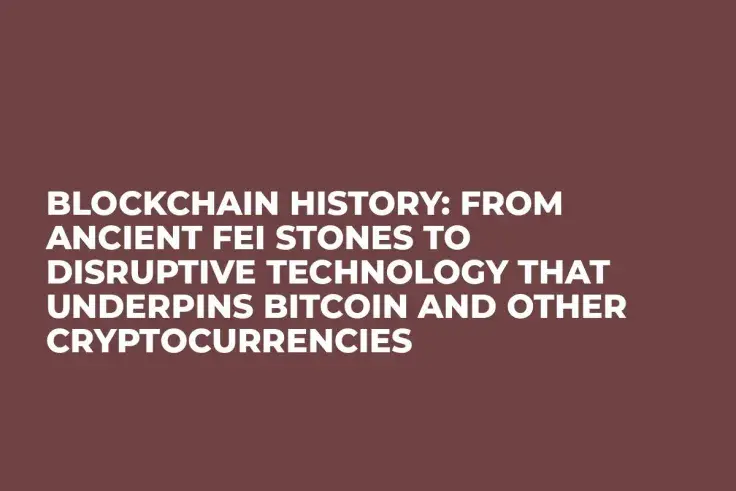 Blockchain History: From Ancient Fei Stones to Disruptive Technology That Underpins Bitcoin and Other Cryptocurrencies