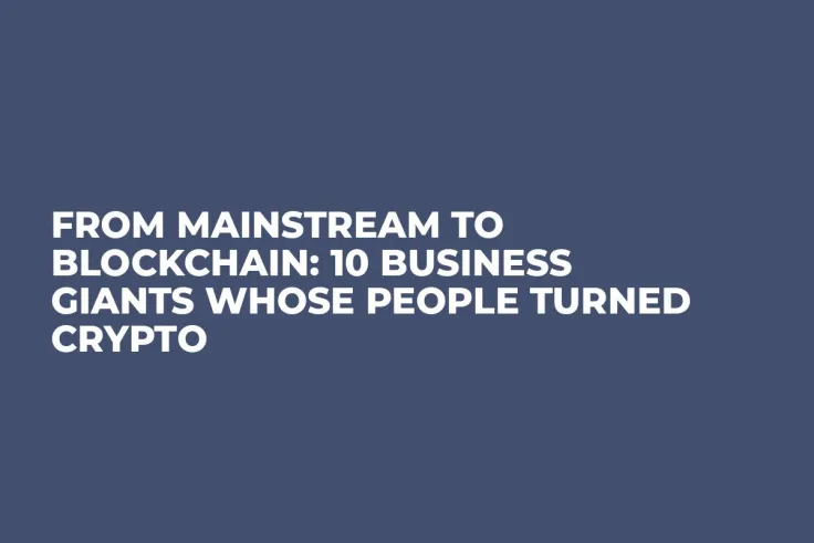 From Mainstream to Blockchain: 10 Business Giants whose People Turned Crypto