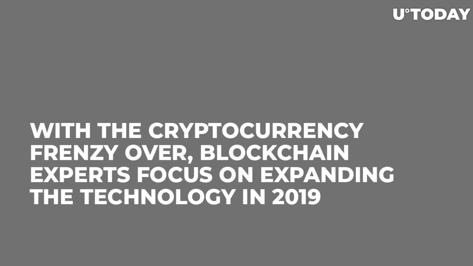 With the Cryptocurrency Frenzy Over, Blockchain Experts Focus on Expanding the Technology in 2019