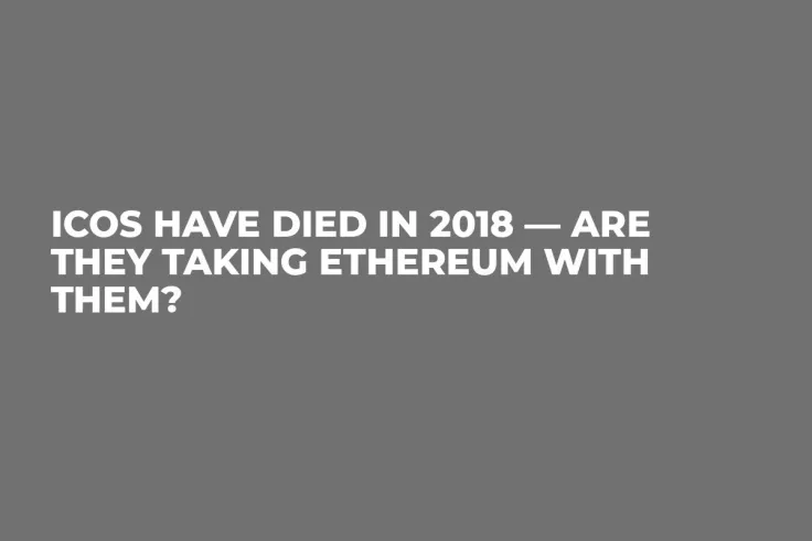 ICOs Have Died in 2018 — Are They Taking Ethereum With them?