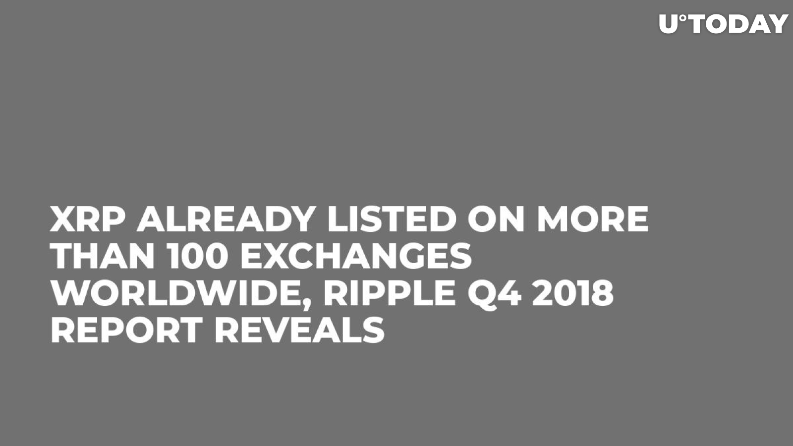 XRP Already Listed on More Than 100 Exchanges Worldwide, Ripple Q4 2018 Report Reveals 
