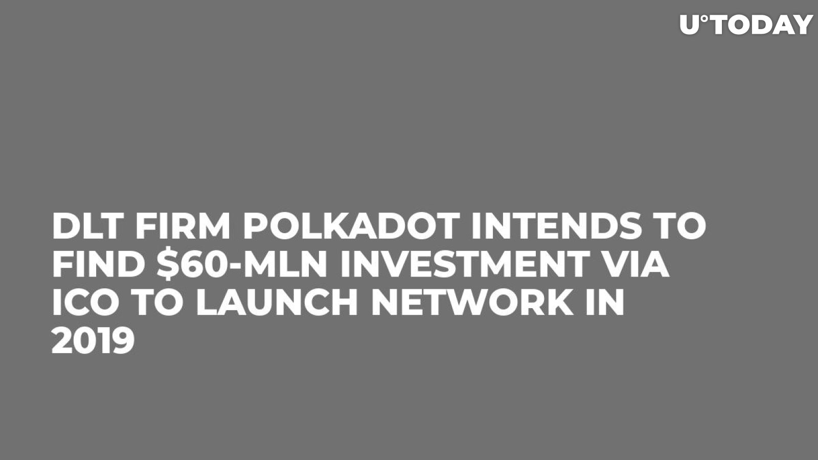 DLT Firm Polkadot Intends to Find $60-Mln Investment via ICO to Launch Network in 2019