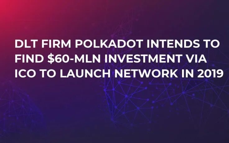 DLT Firm Polkadot Intends to Find $60-Mln Investment via ICO to Launch Network in 2019