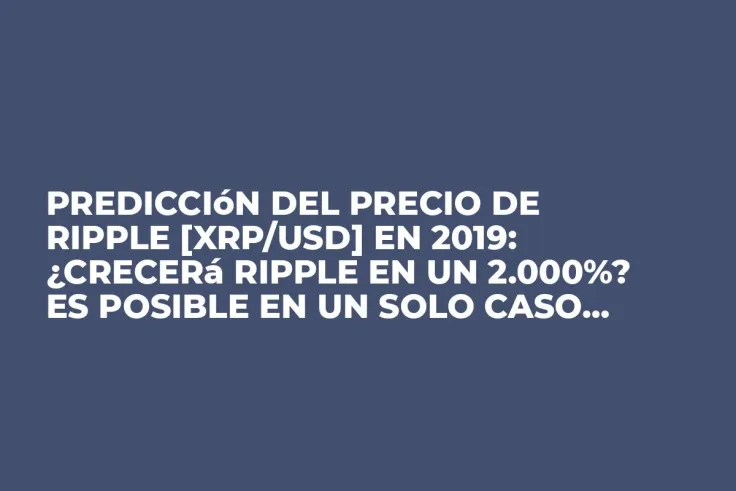 Predicción del Precio de Ripple [XRP/USD] en 2019: ¿Crecerá Ripple en un 2.000%? Es posible en un solo caso...