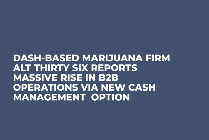 Dash-Based Marijuana Firm Alt Thirty Six Reports Massive Rise in B2B Operations Via New Cash Management Option