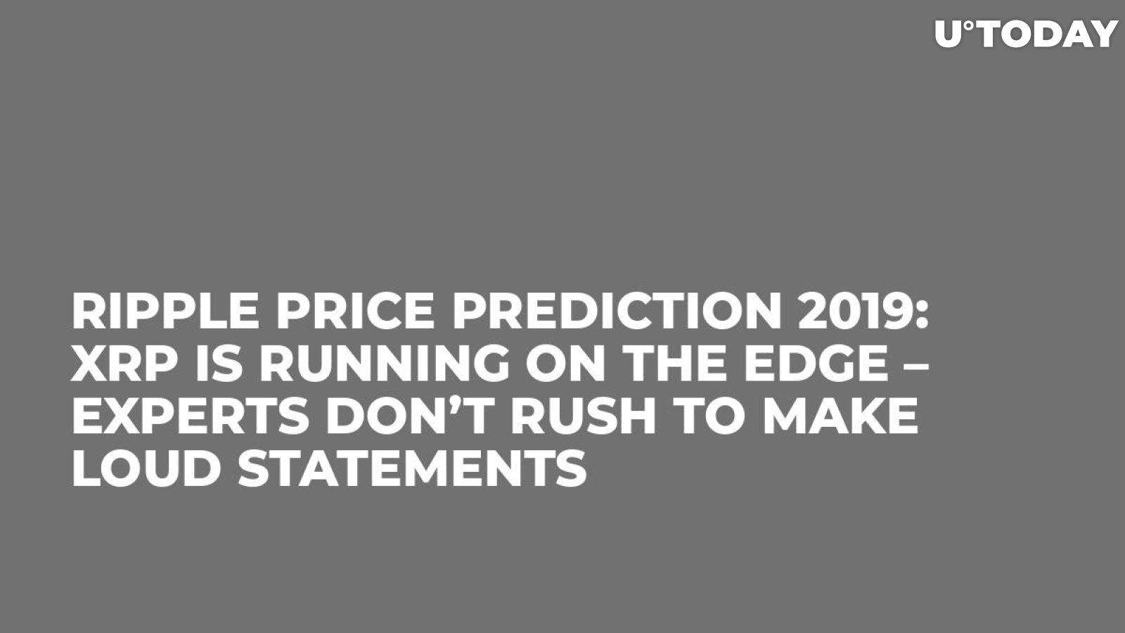Ripple Price Prediction 2019: XRP Is Running on the Edge – Experts Don’t Rush to Make Loud Statements