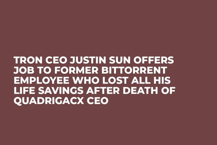 Tron CEO Justin Sun Offers Job to Former BitTorrent Employee Who Lost All His Life Savings After Death of QuadrigaCX CEO