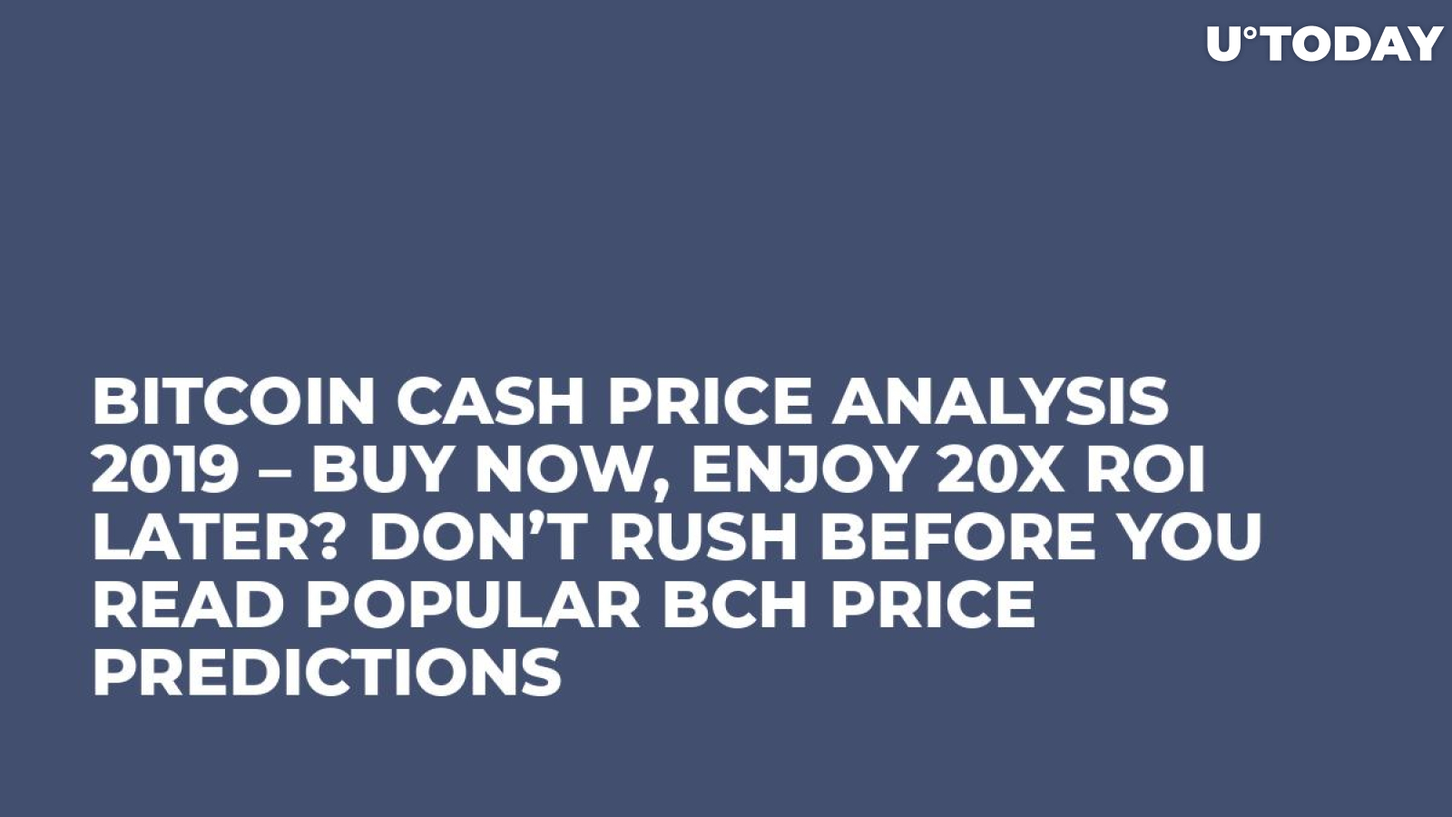 Bitcoin Cash Price Analysis 2019 – Buy Now, Enjoy 20x ROI Later? Don’t Rush Before You Read Popular BCH Price Predictions