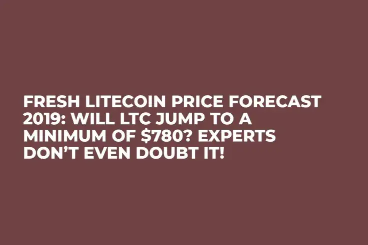Fresh Litecoin Price Forecast 2019: Will LTC Jump to a Minimum of $780? Experts Don’t Even Doubt It!