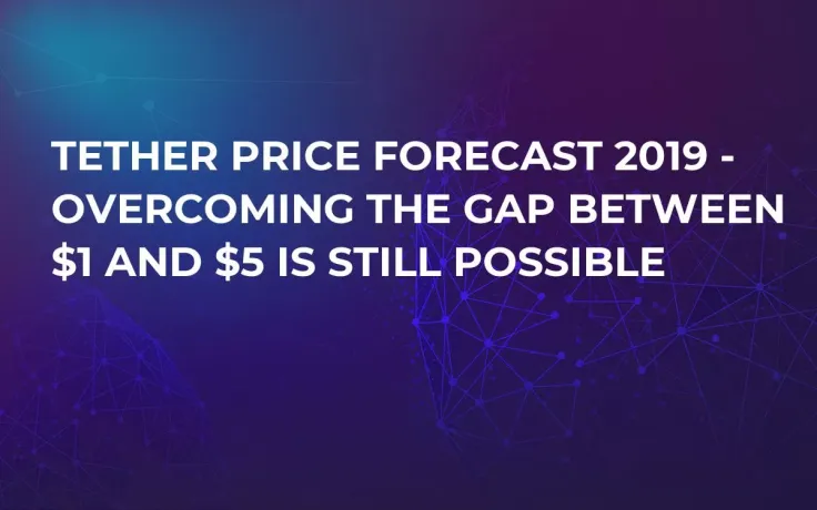 Tether Price Forecast 2019 - Overcoming the Gap Between $1 and $5 Is Still Possible