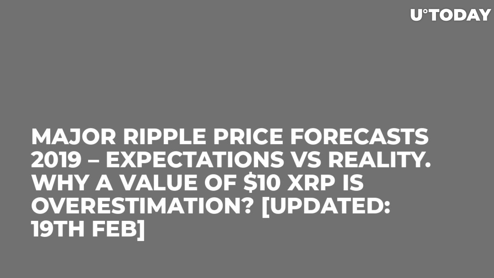 Major Ripple Price Forecasts 2019 – Expectations vs Reality. Why a Value of $10 XRP Is Overestimation? [Updated: 19th Feb]