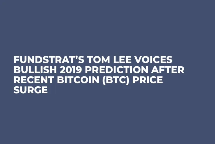 Fundstrat’s Tom Lee Voices Bullish 2019 Prediction After Recent Bitcoin (BTC) Price Surge