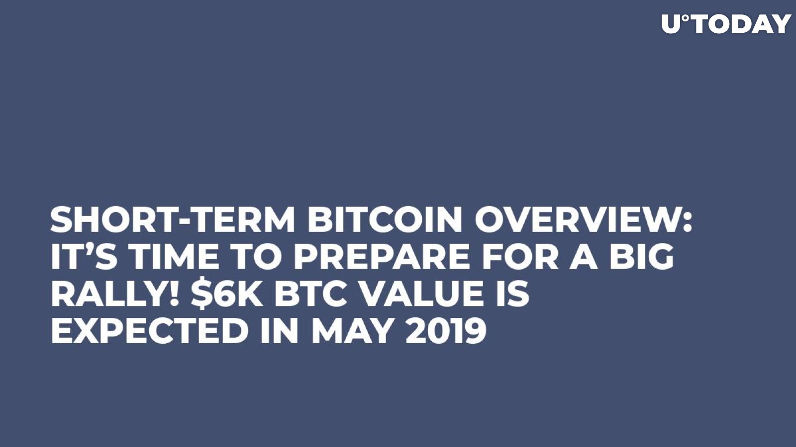 Short-Term Bitcoin Overview: It’s Time to Prepare for a Big Rally! $6K BTC Value Is Expected in May 2019