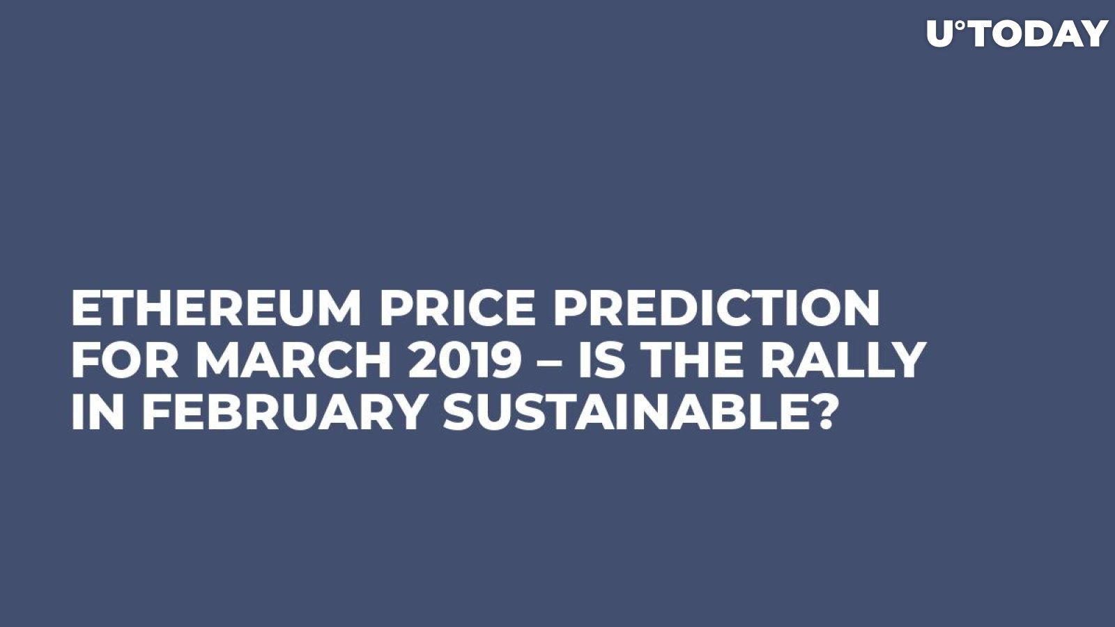 Ethereum Price Prediction for March 2019 – Is the Rally in February Sustainable?