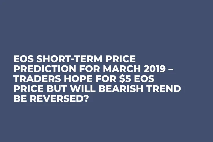 EOS Short-Term Price Prediction for March 2019 – Traders Hope for $5 EOS Price But Will Bearish Trend Be Reversed?