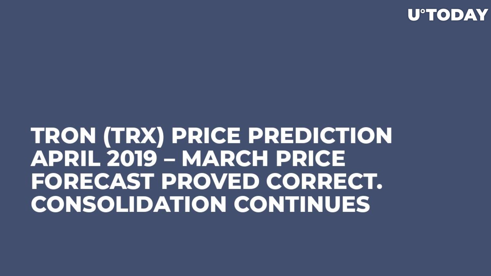 Tron (TRX) Price Prediction April 2019 – March Price Forecast Proved Correct. Consolidation Continues