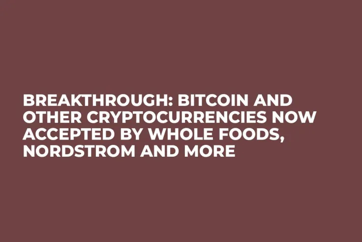 BREAKTHROUGH: Bitcoin and Other Cryptocurrencies Now Accepted by Whole Foods, Nordstrom and More