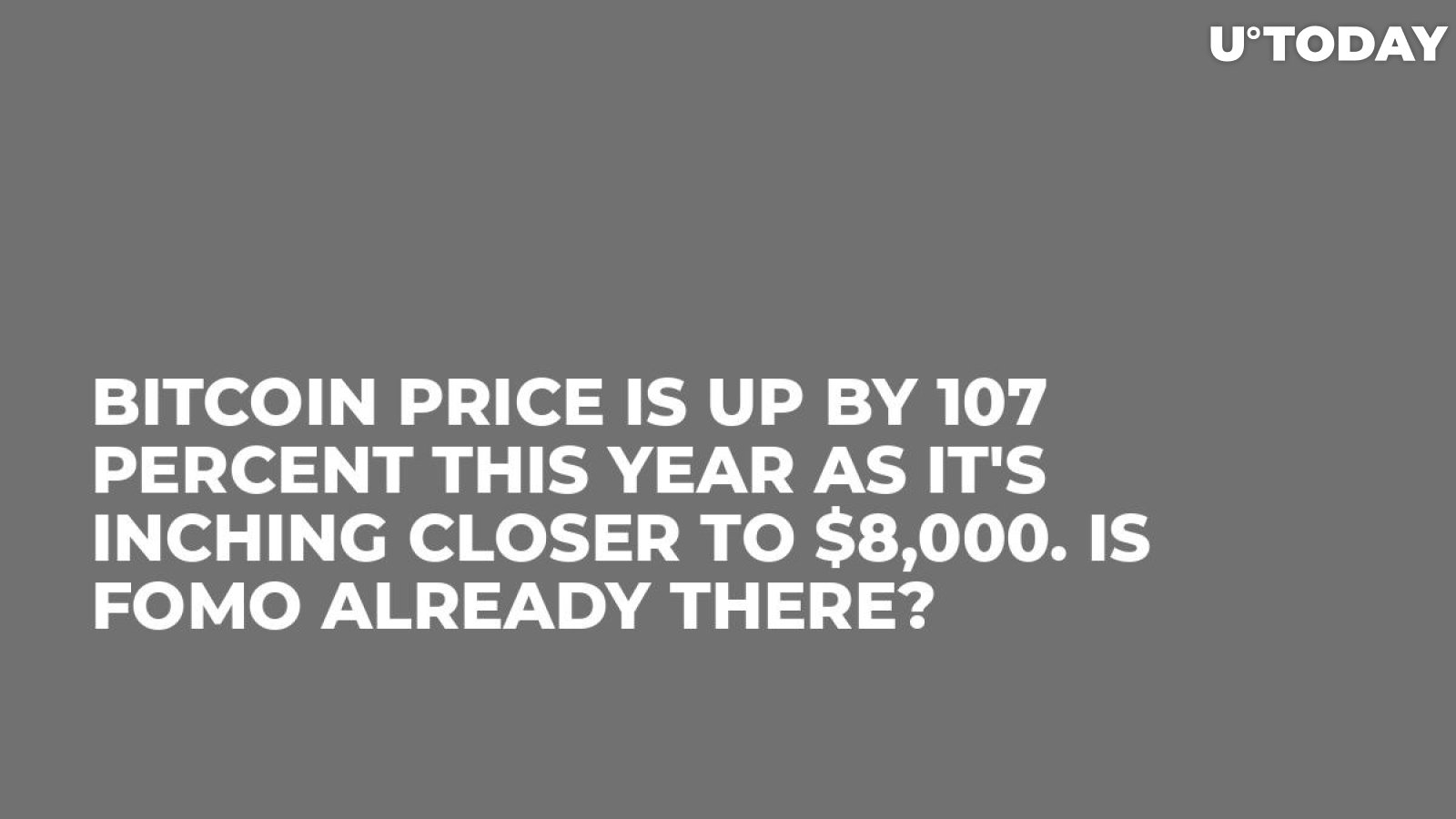 Bitcoin Price Is up by 107 Percent This Year as It's Inching Closer to $8,000. Is FOMO Already There?