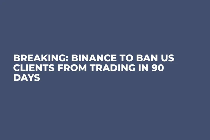 BREAKING: Binance to Ban US Clients from Trading in 90 Days