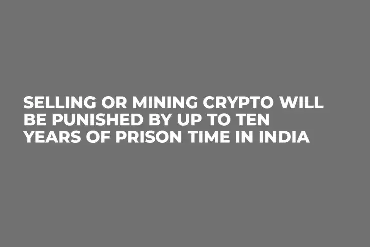 Selling or Mining Crypto Will Be Punished by Up to Ten Years of Prison Time in India  