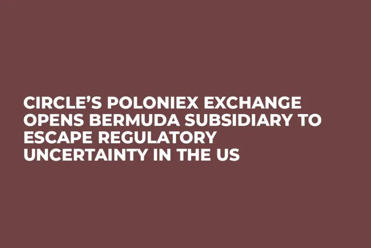 Circle’s Poloniex Exchange Opens Bermuda Subsidiary to Escape Regulatory Uncertainty in the US